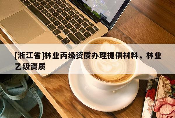 [浙江省]林業(yè)丙級(jí)資質(zhì)辦理提供材料，林業(yè)乙級(jí)資質(zhì)