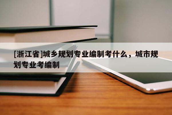 [浙江省]城鄉(xiāng)規(guī)劃專業(yè)編制考什么，城市規(guī)劃專業(yè)考編制