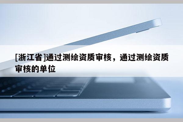 [浙江省]通過(guò)測(cè)繪資質(zhì)審核，通過(guò)測(cè)繪資質(zhì)審核的單位