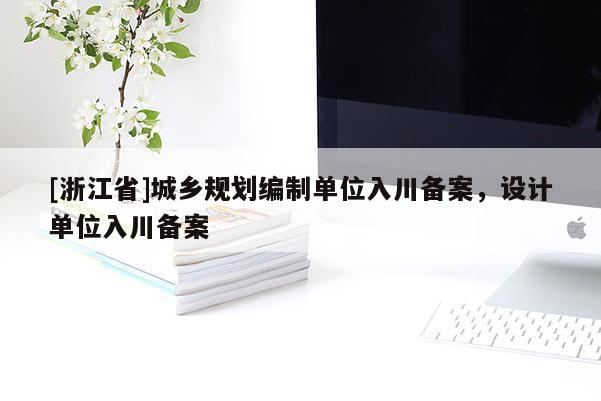 [浙江省]城鄉(xiāng)規(guī)劃編制單位入川備案，設(shè)計單位入川備案