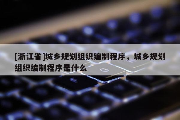 [浙江省]城鄉(xiāng)規(guī)劃組織編制程序，城鄉(xiāng)規(guī)劃組織編制程序是什么