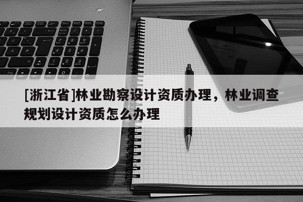 [浙江省]林業(yè)勘察設(shè)計資質(zhì)辦理，林業(yè)調(diào)查規(guī)劃設(shè)計資質(zhì)怎么辦理