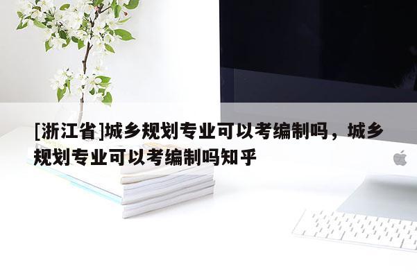 [浙江省]城鄉(xiāng)規(guī)劃專業(yè)可以考編制嗎，城鄉(xiāng)規(guī)劃專業(yè)可以考編制嗎知乎