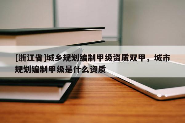 [浙江省]城鄉(xiāng)規(guī)劃編制甲級(jí)資質(zhì)雙甲，城市規(guī)劃編制甲級(jí)是什么資質(zhì)