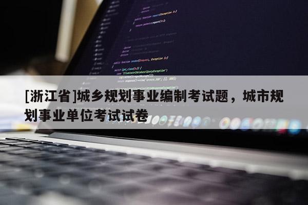 [浙江省]城鄉(xiāng)規(guī)劃事業(yè)編制考試題，城市規(guī)劃事業(yè)單位考試試卷