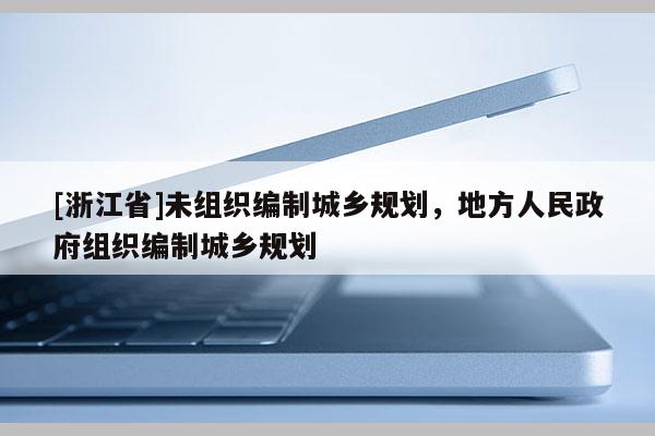 [浙江省]未組織編制城鄉(xiāng)規(guī)劃，地方人民政府組織編制城鄉(xiāng)規(guī)劃