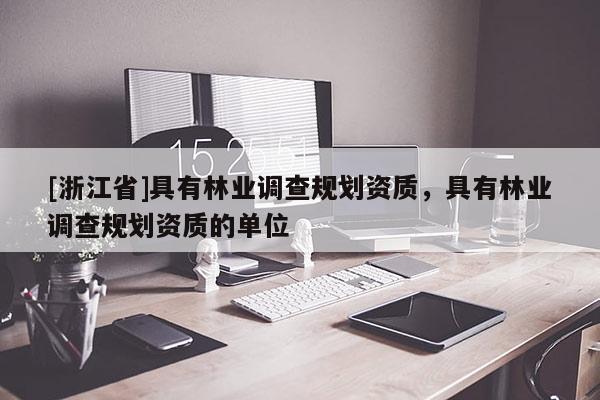 [浙江省]具有林業(yè)調(diào)查規(guī)劃資質(zhì)，具有林業(yè)調(diào)查規(guī)劃資質(zhì)的單位