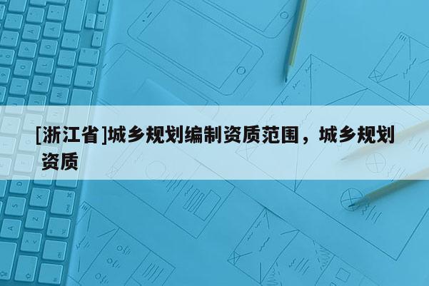 [浙江省]城鄉(xiāng)規(guī)劃編制資質(zhì)范圍，城鄉(xiāng)規(guī)劃 資質(zhì)