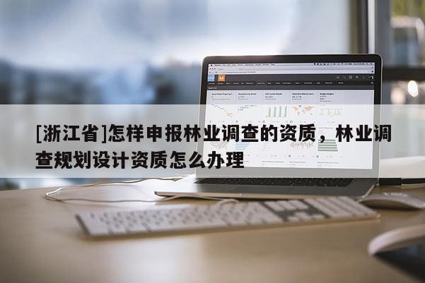 [浙江省]怎樣申報林業(yè)調(diào)查的資質(zhì)，林業(yè)調(diào)查規(guī)劃設(shè)計資質(zhì)怎么辦理