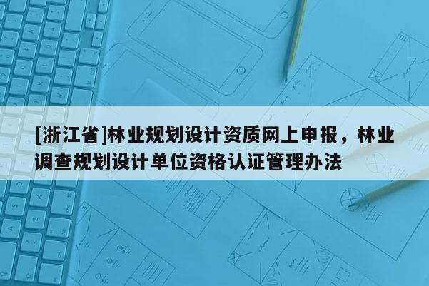 [浙江省]林業(yè)規(guī)劃設(shè)計資質(zhì)網(wǎng)上申報，林業(yè)調(diào)查規(guī)劃設(shè)計單位資格認證管理辦法