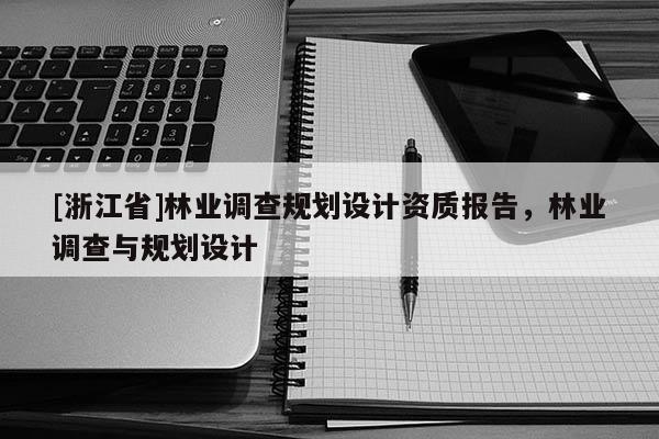 [浙江省]林業(yè)調(diào)查規(guī)劃設(shè)計資質(zhì)報告，林業(yè)調(diào)查與規(guī)劃設(shè)計