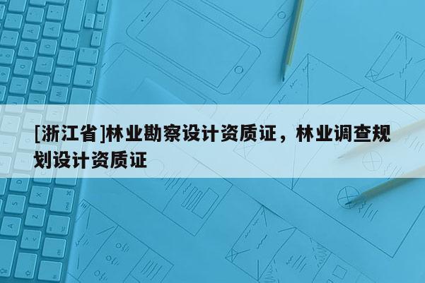 [浙江省]林業(yè)勘察設(shè)計資質(zhì)證，林業(yè)調(diào)查規(guī)劃設(shè)計資質(zhì)證