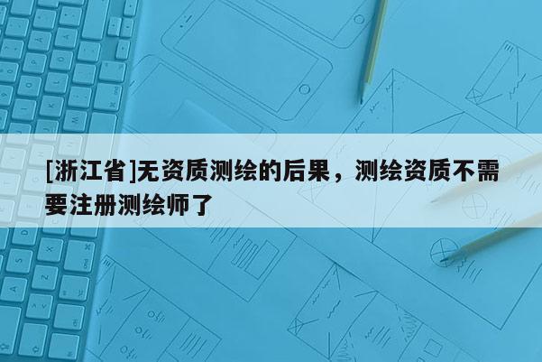 [浙江省]無(wú)資質(zhì)測(cè)繪的后果，測(cè)繪資質(zhì)不需要注冊(cè)測(cè)繪師了