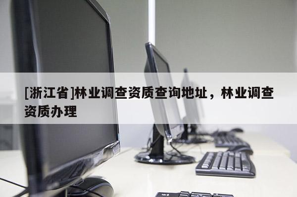 [浙江省]林業(yè)調(diào)查資質(zhì)查詢地址，林業(yè)調(diào)查資質(zhì)辦理