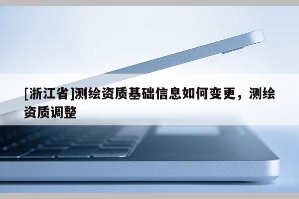 [浙江省]測(cè)繪資質(zhì)基礎(chǔ)信息如何變更，測(cè)繪資質(zhì)調(diào)整