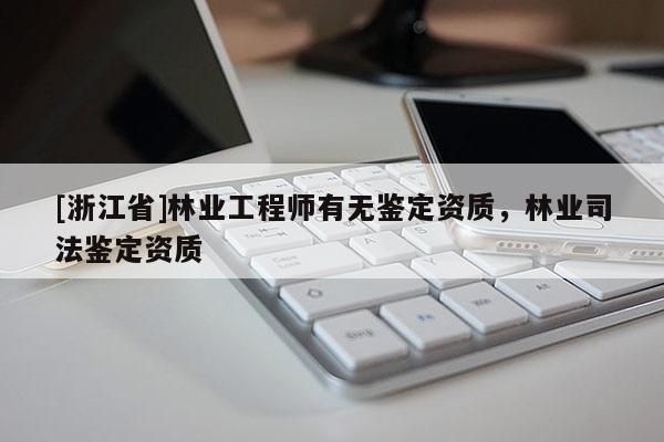 [浙江省]林業(yè)工程師有無鑒定資質(zhì)，林業(yè)司法鑒定資質(zhì)