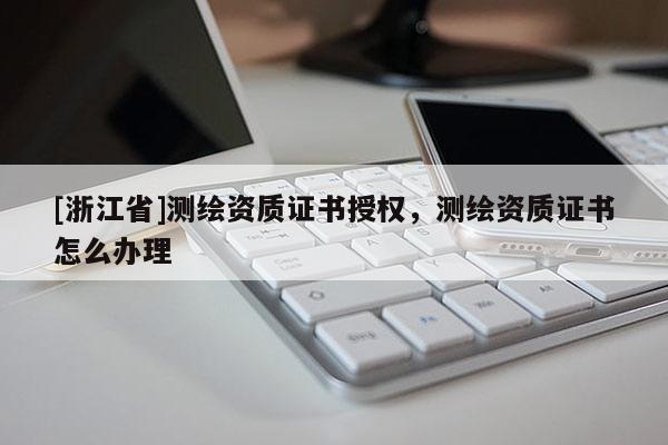 [浙江省]測(cè)繪資質(zhì)證書(shū)授權(quán)，測(cè)繪資質(zhì)證書(shū)怎么辦理