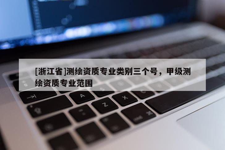 [浙江省]測繪資質(zhì)專業(yè)類別三個(gè)號(hào)，甲級(jí)測繪資質(zhì)專業(yè)范圍