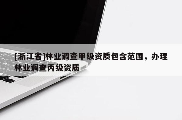 [浙江省]林業(yè)調(diào)查甲級資質(zhì)包含范圍，辦理林業(yè)調(diào)查丙級資質(zhì)