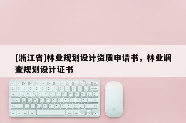 [浙江省]林業(yè)規(guī)劃設計資質申請書，林業(yè)調查規(guī)劃設計證書