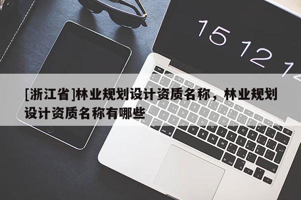 [浙江省]林業(yè)規(guī)劃設(shè)計(jì)資質(zhì)名稱，林業(yè)規(guī)劃設(shè)計(jì)資質(zhì)名稱有哪些