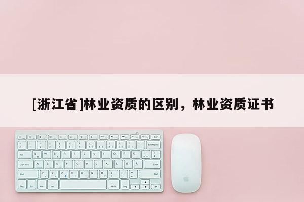 [浙江省]林業(yè)資質(zhì)的區(qū)別，林業(yè)資質(zhì)證書