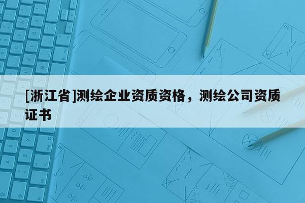 [浙江省]測繪企業(yè)資質(zhì)資格，測繪公司資質(zhì)證書