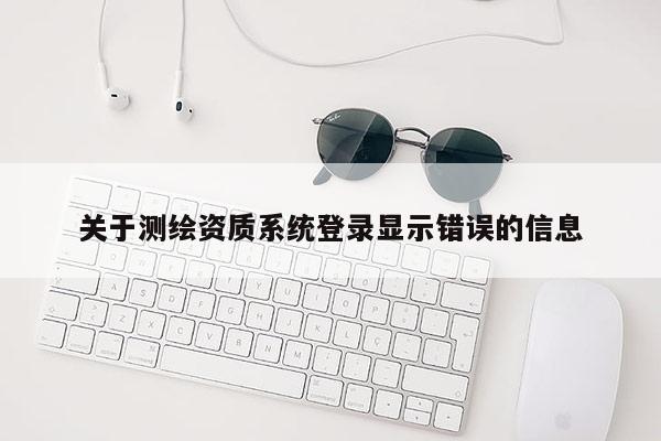 關于測繪資質系統(tǒng)登錄顯示錯誤的信息