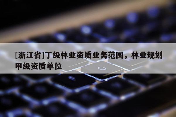 [浙江省]丁級林業(yè)資質(zhì)業(yè)務(wù)范圍，林業(yè)規(guī)劃甲級資質(zhì)單位