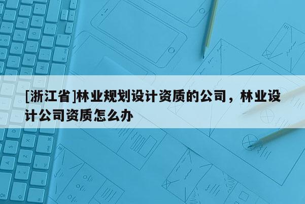 [浙江省]林業(yè)規(guī)劃設(shè)計(jì)資質(zhì)的公司，林業(yè)設(shè)計(jì)公司資質(zhì)怎么辦