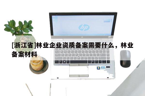 [浙江省]林業(yè)企業(yè)資質(zhì)備案需要什么，林業(yè)備案材料