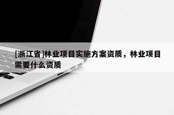 [浙江省]林業(yè)項(xiàng)目實(shí)施方案資質(zhì)，林業(yè)項(xiàng)目需要什么資質(zhì)