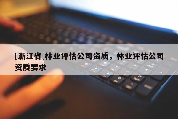 [浙江省]林業(yè)評估公司資質(zhì)，林業(yè)評估公司資質(zhì)要求