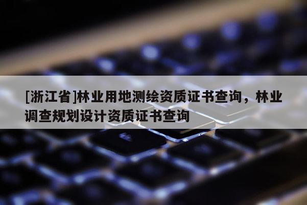 [浙江省]林業(yè)用地測繪資質(zhì)證書查詢，林業(yè)調(diào)查規(guī)劃設(shè)計(jì)資質(zhì)證書查詢