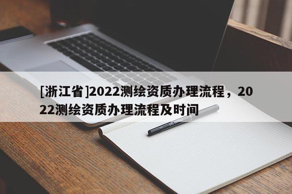 [浙江省]2022測繪資質(zhì)辦理流程，2022測繪資質(zhì)辦理流程及時間