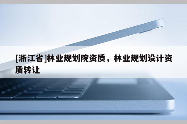 [浙江省]林業(yè)規(guī)劃院資質(zhì)，林業(yè)規(guī)劃設(shè)計資質(zhì)轉(zhuǎn)讓