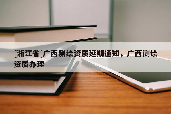 [浙江省]廣西測繪資質(zhì)延期通知，廣西測繪資質(zhì)辦理