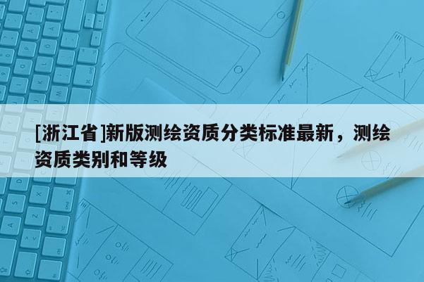 [浙江省]新版測(cè)繪資質(zhì)分類標(biāo)準(zhǔn)最新，測(cè)繪資質(zhì)類別和等級(jí)