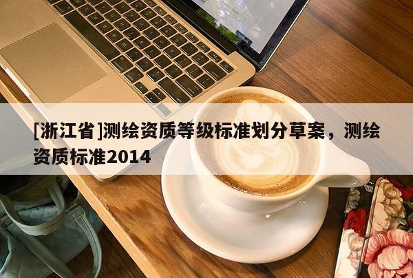 [浙江省]測(cè)繪資質(zhì)等級(jí)標(biāo)準(zhǔn)劃分草案，測(cè)繪資質(zhì)標(biāo)準(zhǔn)2014