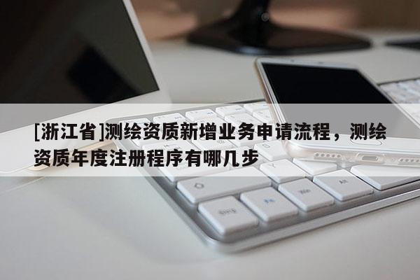 [浙江省]測(cè)繪資質(zhì)新增業(yè)務(wù)申請(qǐng)流程，測(cè)繪資質(zhì)年度注冊(cè)程序有哪幾步