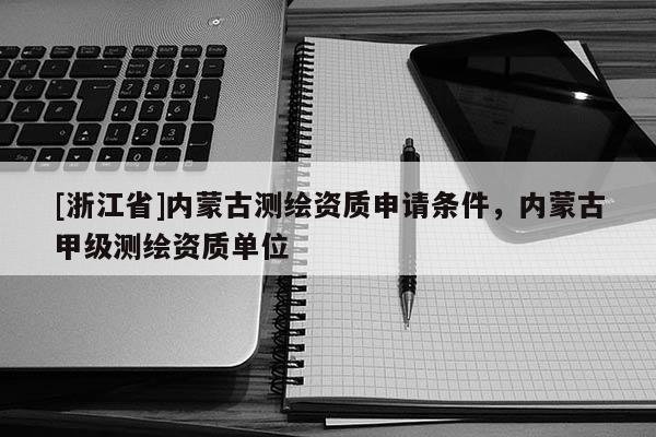 [浙江省]內(nèi)蒙古測繪資質申請條件，內(nèi)蒙古甲級測繪資質單位