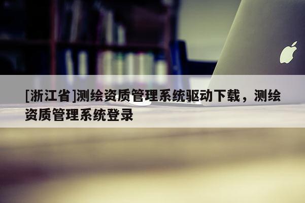 [浙江省]測(cè)繪資質(zhì)管理系統(tǒng)驅(qū)動(dòng)下載，測(cè)繪資質(zhì)管理系統(tǒng)登錄