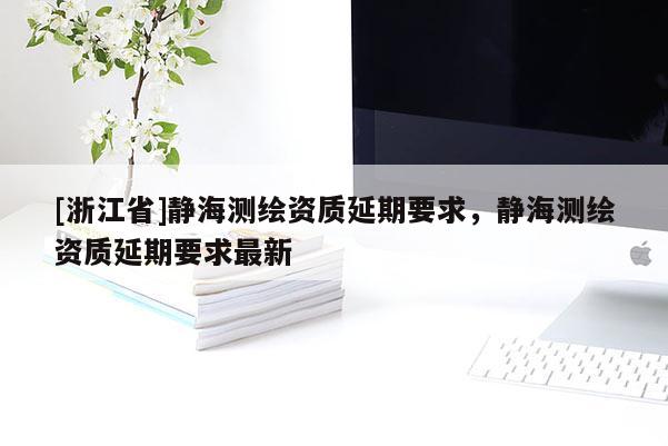 [浙江省]靜海測繪資質延期要求，靜海測繪資質延期要求最新