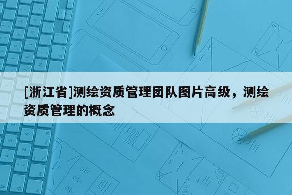 [浙江省]測(cè)繪資質(zhì)管理團(tuán)隊(duì)圖片高級(jí)，測(cè)繪資質(zhì)管理的概念