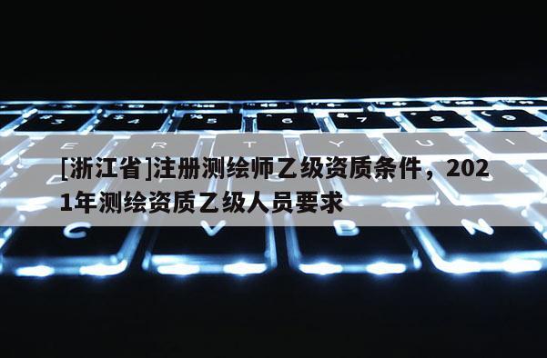 [浙江省]注冊(cè)測(cè)繪師乙級(jí)資質(zhì)條件，2021年測(cè)繪資質(zhì)乙級(jí)人員要求