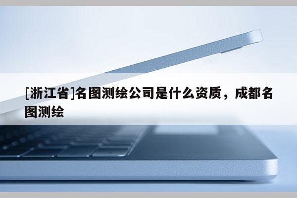 [浙江省]名圖測繪公司是什么資質，成都名圖測繪