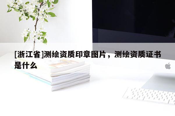 [浙江省]測繪資質(zhì)印章圖片，測繪資質(zhì)證書是什么