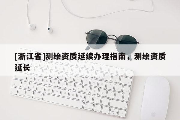 [浙江省]測(cè)繪資質(zhì)延續(xù)辦理指南，測(cè)繪資質(zhì)延長