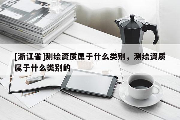 [浙江省]測繪資質(zhì)屬于什么類別，測繪資質(zhì)屬于什么類別的