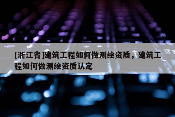 [浙江省]建筑工程如何做測(cè)繪資質(zhì)，建筑工程如何做測(cè)繪資質(zhì)認(rèn)定